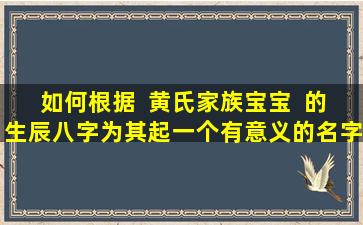 如何根据  黄氏家族宝宝  的生辰八字为其起一个有意义的名字